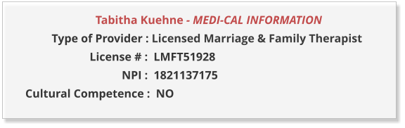 Tabitha Kuehne - MEDI-CAL INFORMATION                  Type of Provider : Licensed Marriage & Family Therapist                       License # :  LMFT51928                                  NPI :  1821137175  Cultural Competence :  NO