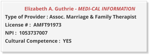 Elizabeth A. Guthrie - MEDI-CAL INFORMATION         Type of Provider : Assoc. Marriage & Family Therapist  License # :  AMFT91973 NPI :  1053737007  Cultural Competence :  YES