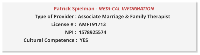 Patrick Spielman - MEDI-CAL INFORMATION                  Type of Provider : Associate Marriage & Family Therapist                        License # :  AMFT91713                                  NPI :  1578925574  Cultural Competence :  YES