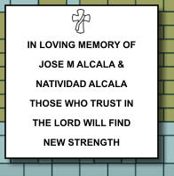 384 IN LOVING MEMORY OF JOSE M ALCALA & NATIVIDAD ALCALA THOSE WHO TRUST IN THE LORD WILL FIND NEW STRENGTH