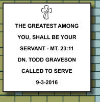 THE GREATEST AMONG YOU, SHALL BE YOUR SERVANT - MT. 23:11 DN. TODD GRAVESON CALLED TO SERVE 9-3-2016   371